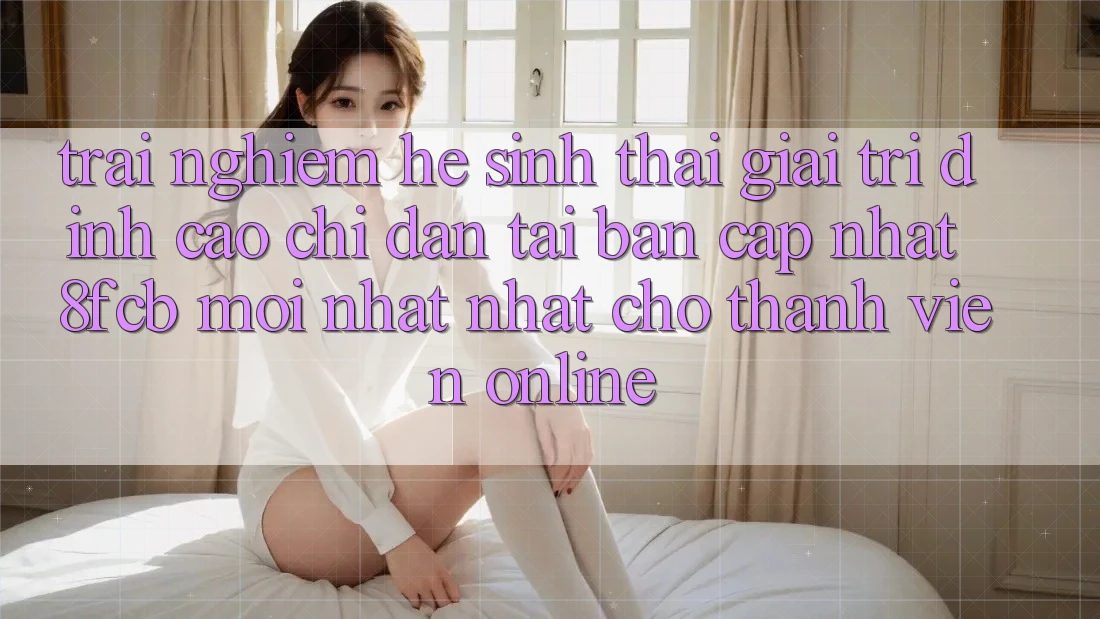 Trải Nghiệm Hệ Sinh Thái Giải Trí Đỉnh Cao: Chỉ dẫn Tải Bản Cập Nhật 8fcb Mới nhất Nhất Cho Thành viên Online Trải Nghiệm Hệ Sinh Thái Giải Trí Đỉnh Cao: Chỉ dẫn Tải Bản Cập Nhật 8fcb Mới nhất Nhất Cho Thành viên Online