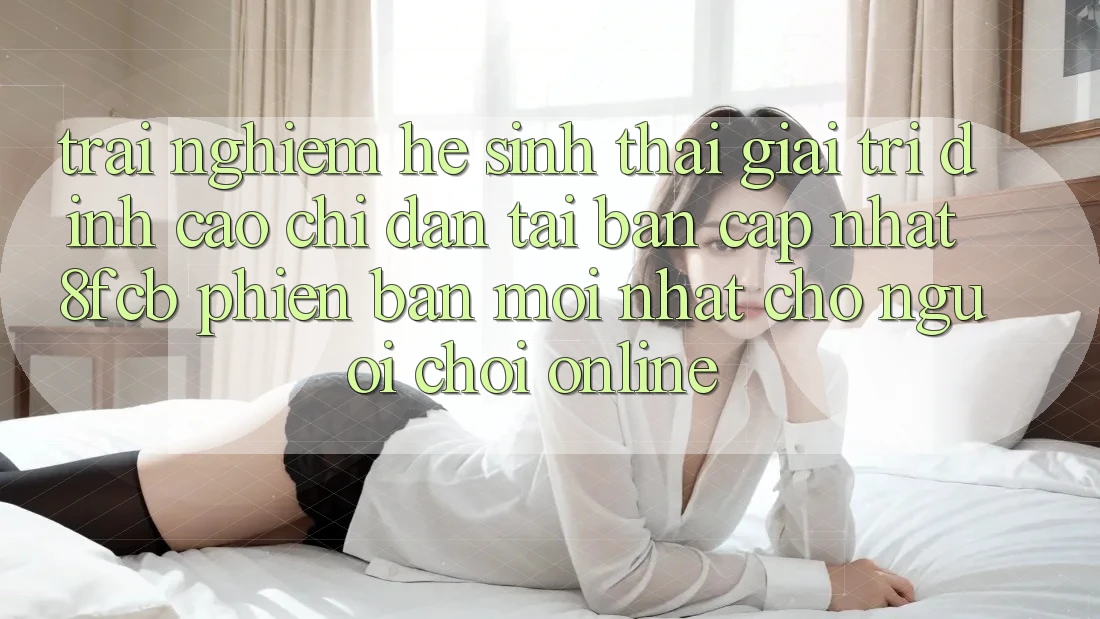 Trải nghiệm Hệ Sinh Thái Giải Trí Đỉnh Cao: Chỉ dẫn Tải Bản Cập Nhật 8fcb Phiên bản mới Nhất Cho Người Chơi Online Trải nghiệm Hệ Sinh Thái Giải Trí Đỉnh Cao: Chỉ dẫn Tải Bản Cập Nhật 8fcb Phiên bản mới Nhất Cho Người Chơi Online