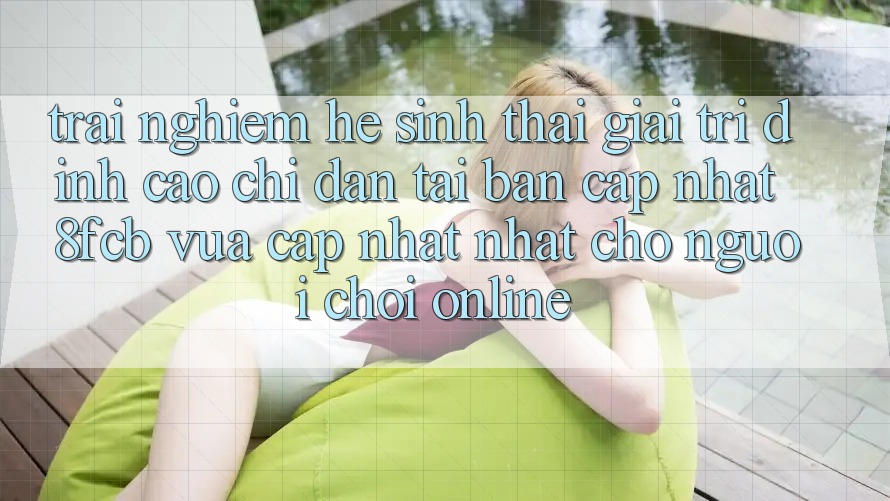 Trải Nghiệm Hệ Sinh Thái Giải Trí Đỉnh Cao: Chỉ dẫn Tải Bản Cập Nhật 8fcb Vừa cập nhật Nhất Cho Người Chơi Online Trải Nghiệm Hệ Sinh Thái Giải Trí Đỉnh Cao: Chỉ dẫn Tải Bản Cập Nhật 8fcb Vừa cập nhật Nhất Cho Người Chơi Online