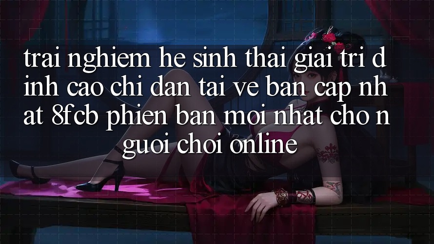 Trải Nghiệm Hệ Sinh Thái Giải Trí Đỉnh Cao: Chỉ dẫn Tải về Bản Cập Nhật 8fcb Phiên bản mới Nhất Cho Người chơi Online Trải Nghiệm Hệ Sinh Thái Giải Trí Đỉnh Cao: Chỉ dẫn Tải về Bản Cập Nhật 8fcb Phiên bản mới Nhất Cho Người chơi Online