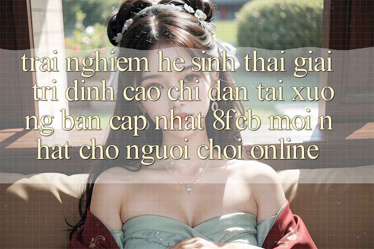 Trải nghiệm Hệ Sinh Thái Giải Trí Đỉnh cao: Chỉ dẫn Tải xuống Bản Cập Nhật 8fcb Mới Nhất Cho Người Chơi Online Trải nghiệm Hệ Sinh Thái Giải Trí Đỉnh cao: Chỉ dẫn Tải xuống Bản Cập Nhật 8fcb Mới Nhất Cho Người Chơi Online
