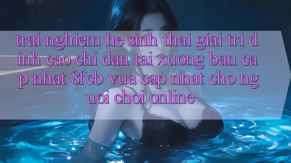 Trải nghiệm Hệ Sinh Thái Giải Trí Đỉnh cao: Chỉ dẫn Tải xuống Bản Cập Nhật 8fcb Vừa cập nhật Cho Người Chơi Online Trải nghiệm Hệ Sinh Thái Giải Trí Đỉnh cao: Chỉ dẫn Tải xuống Bản Cập Nhật 8fcb Vừa cập nhật Cho Người Chơi Online
