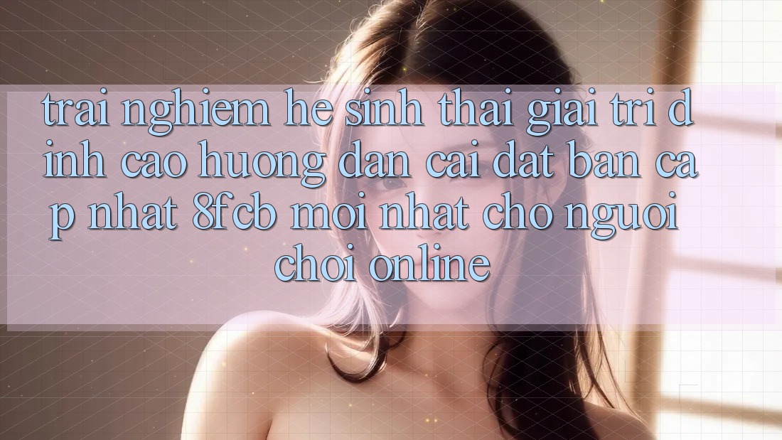 Trải Nghiệm Hệ Sinh Thái Giải Trí Đỉnh Cao: Hướng Dẫn Cài đặt Bản Cập Nhật 8fcb Mới Nhất Cho Người Chơi Online
