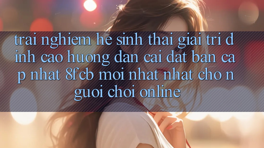 Trải Nghiệm Hệ Sinh Thái Giải Trí Đỉnh Cao: Hướng dẫn Cài đặt Bản Cập Nhật 8fcb Mới nhất nhất Cho Người Chơi Online Trải Nghiệm Hệ Sinh Thái Giải Trí Đỉnh Cao: Hướng dẫn Cài đặt Bản Cập Nhật 8fcb Mới nhất nhất Cho Người Chơi Online
