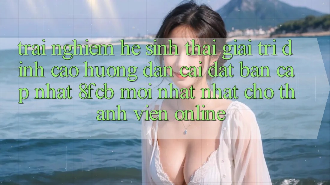 Trải Nghiệm Hệ Sinh Thái Giải Trí Đỉnh Cao: Hướng Dẫn Cài đặt Bản Cập Nhật 8fcb Mới nhất Nhất Cho Thành viên Online Trải Nghiệm Hệ Sinh Thái Giải Trí Đỉnh Cao: Hướng Dẫn Cài đặt Bản Cập Nhật 8fcb Mới nhất Nhất Cho Thành viên Online