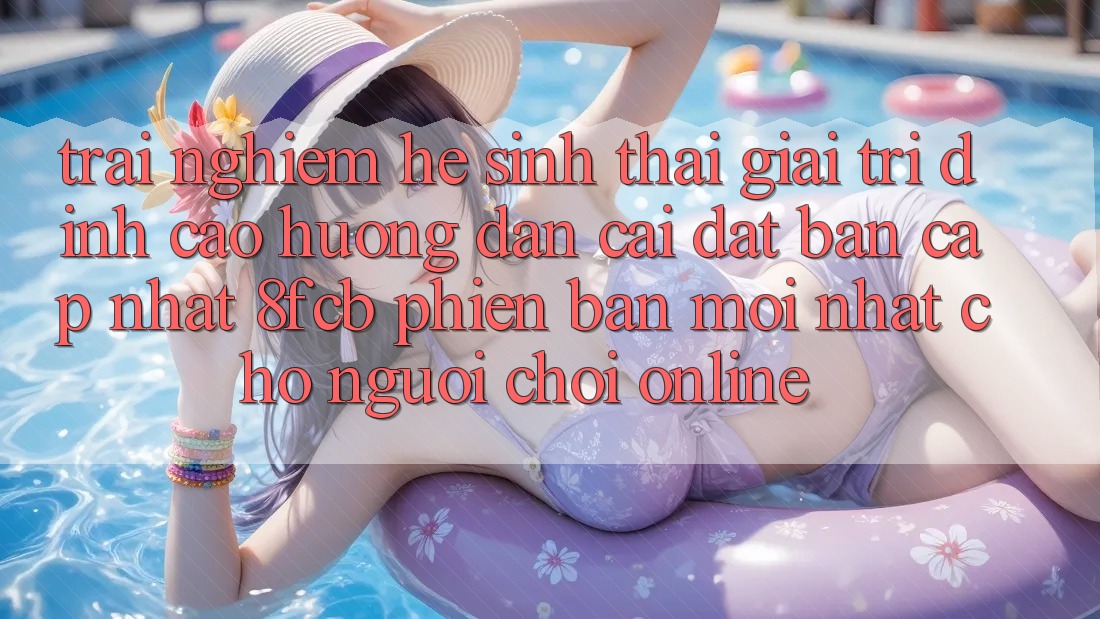 Trải Nghiệm Hệ Sinh Thái Giải Trí Đỉnh Cao: Hướng Dẫn Cài đặt Bản Cập Nhật 8fcb Phiên bản mới Nhất Cho Người chơi Online Trải Nghiệm Hệ Sinh Thái Giải Trí Đỉnh Cao: Hướng Dẫn Cài đặt Bản Cập Nhật 8fcb Phiên bản mới Nhất Cho Người chơi Online