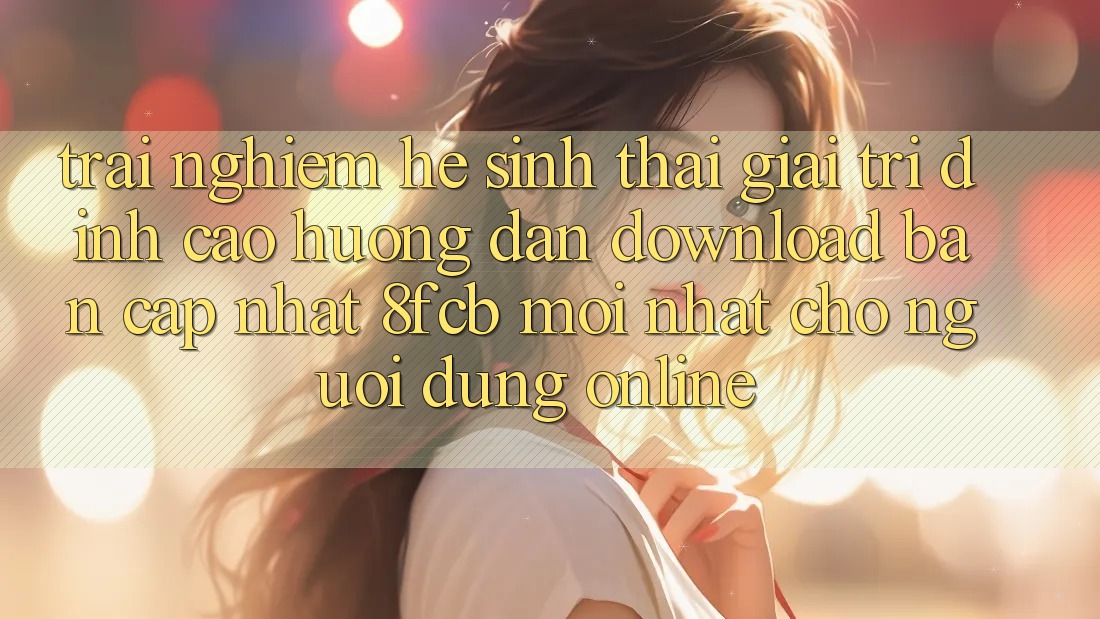 Trải Nghiệm Hệ Sinh Thái Giải Trí Đỉnh Cao: Hướng Dẫn Download Bản Cập Nhật 8fcb Mới Nhất Cho Người dùng Online Trải Nghiệm Hệ Sinh Thái Giải Trí Đỉnh Cao: Hướng Dẫn Download Bản Cập Nhật 8fcb Mới Nhất Cho Người dùng Online