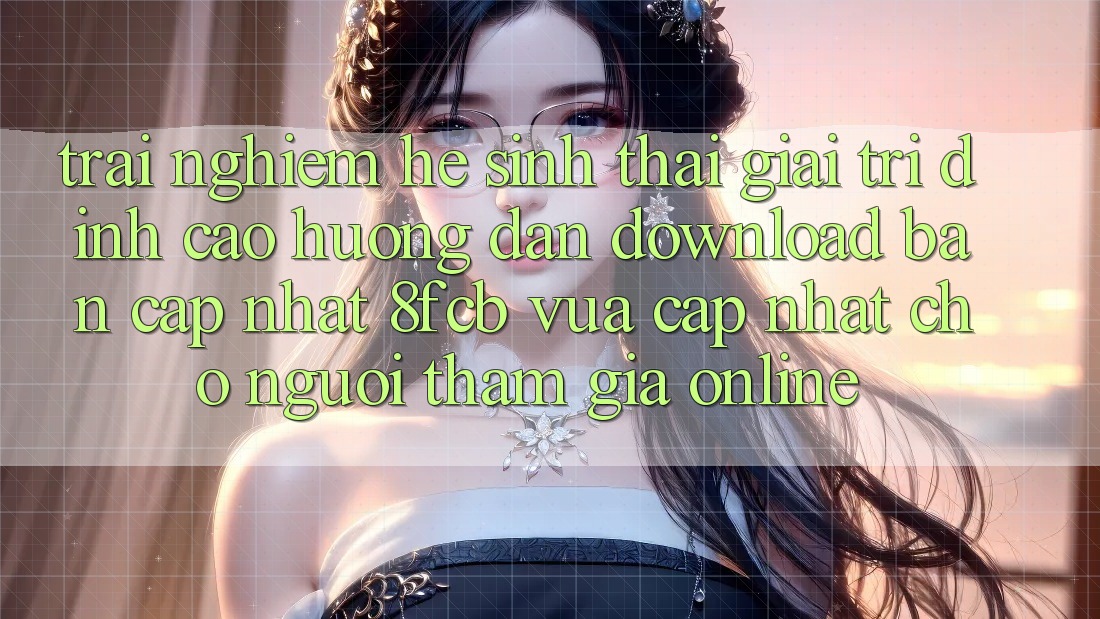 Trải Nghiệm Hệ Sinh Thái Giải Trí Đỉnh Cao: Hướng Dẫn Download Bản Cập Nhật 8fcb Vừa cập nhật Cho Người tham gia Online Trải Nghiệm Hệ Sinh Thái Giải Trí Đỉnh Cao: Hướng Dẫn Download Bản Cập Nhật 8fcb Vừa cập nhật Cho Người tham gia Online