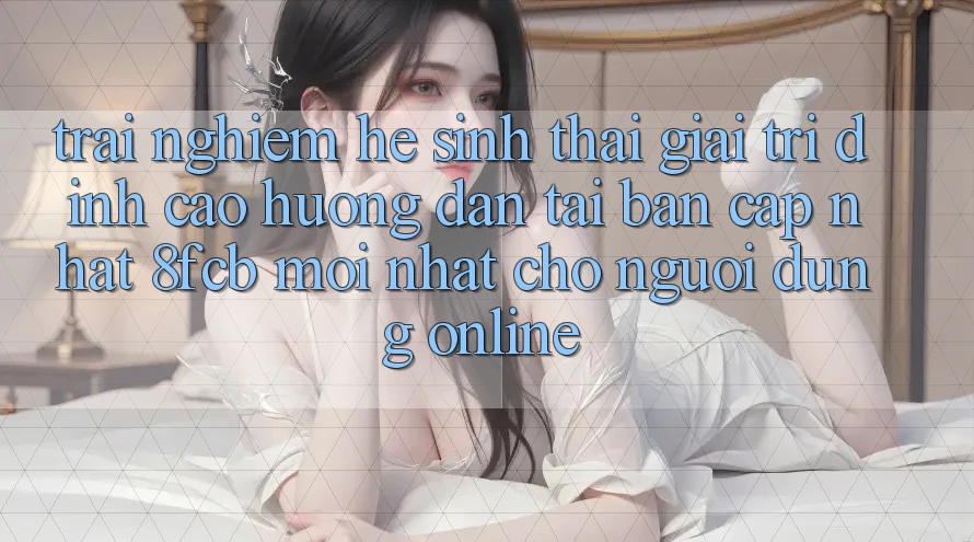 Trải Nghiệm Hệ Sinh Thái Giải Trí Đỉnh Cao: Hướng Dẫn Tải Bản Cập Nhật 8fcb Mới Nhất Cho Người dùng Online Trải Nghiệm Hệ Sinh Thái Giải Trí Đỉnh Cao: Hướng Dẫn Tải Bản Cập Nhật 8fcb Mới Nhất Cho Người dùng Online