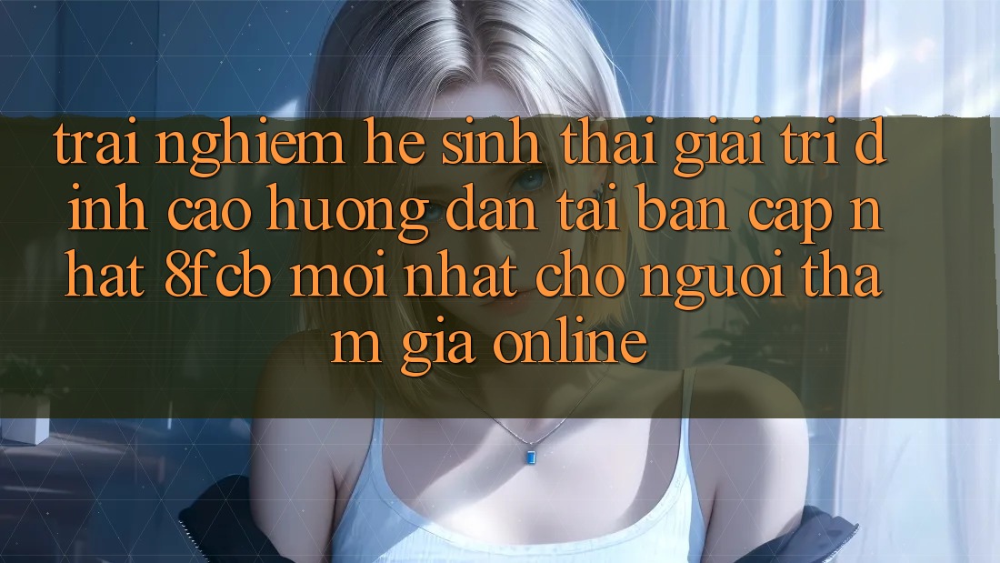 Trải Nghiệm Hệ Sinh Thái Giải Trí Đỉnh Cao: Hướng Dẫn Tải Bản Cập Nhật 8fcb Mới Nhất Cho Người tham gia Online Trải Nghiệm Hệ Sinh Thái Giải Trí Đỉnh Cao: Hướng Dẫn Tải Bản Cập Nhật 8fcb Mới Nhất Cho Người tham gia Online