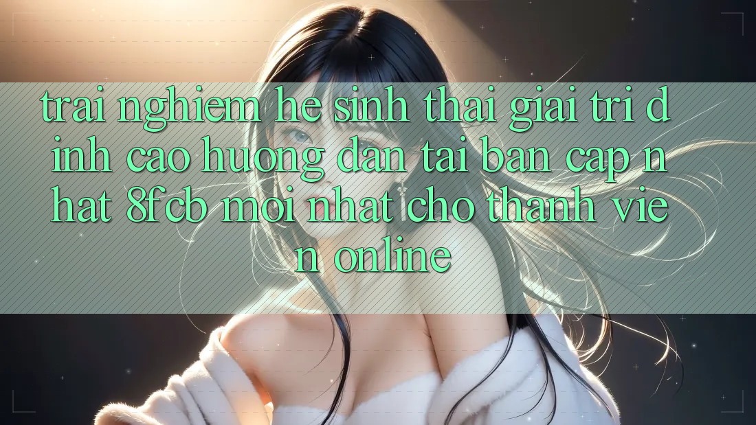 Trải Nghiệm Hệ Sinh Thái Giải Trí Đỉnh cao: Hướng Dẫn Tải Bản Cập Nhật 8fcb Mới Nhất Cho Thành viên Online Trải Nghiệm Hệ Sinh Thái Giải Trí Đỉnh cao: Hướng Dẫn Tải Bản Cập Nhật 8fcb Mới Nhất Cho Thành viên Online