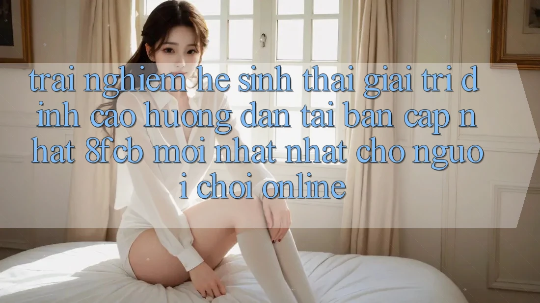 Trải nghiệm Hệ Sinh Thái Giải Trí Đỉnh Cao: Hướng Dẫn Tải Bản Cập Nhật 8fcb Mới nhất Nhất Cho Người Chơi Online Trải nghiệm Hệ Sinh Thái Giải Trí Đỉnh Cao: Hướng Dẫn Tải Bản Cập Nhật 8fcb Mới nhất Nhất Cho Người Chơi Online