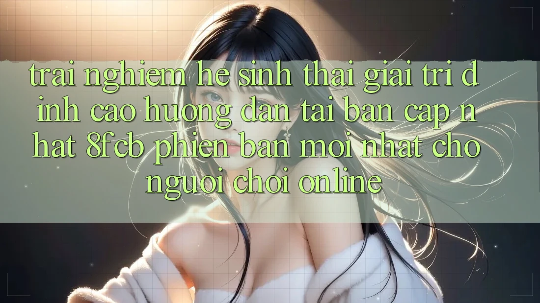 Trải nghiệm Hệ Sinh Thái Giải Trí Đỉnh Cao: Hướng Dẫn Tải Bản Cập Nhật 8fcb Phiên bản mới Nhất Cho Người Chơi Online Trải nghiệm Hệ Sinh Thái Giải Trí Đỉnh Cao: Hướng Dẫn Tải Bản Cập Nhật 8fcb Phiên bản mới Nhất Cho Người Chơi Online