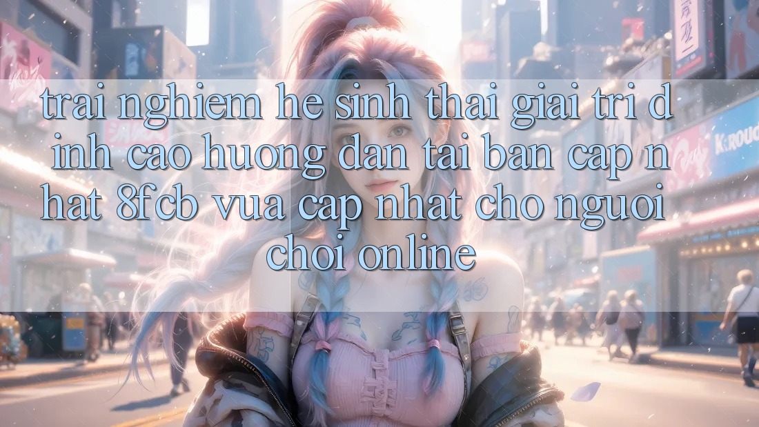 Trải Nghiệm Hệ Sinh Thái Giải Trí Đỉnh Cao: Hướng Dẫn Tải Bản Cập Nhật 8fcb Vừa cập nhật Cho Người Chơi Online Trải Nghiệm Hệ Sinh Thái Giải Trí Đỉnh Cao: Hướng Dẫn Tải Bản Cập Nhật 8fcb Vừa cập nhật Cho Người Chơi Online