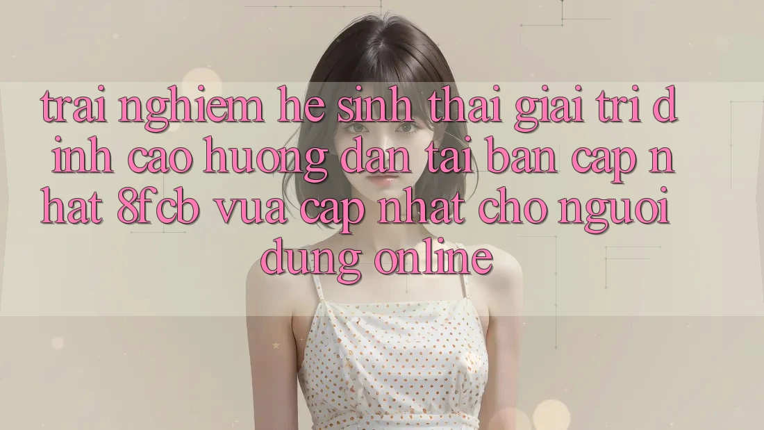 Trải Nghiệm Hệ Sinh Thái Giải Trí Đỉnh Cao: Hướng Dẫn Tải Bản Cập Nhật 8fcb Vừa cập nhật Cho Người dùng Online Trải Nghiệm Hệ Sinh Thái Giải Trí Đỉnh Cao: Hướng Dẫn Tải Bản Cập Nhật 8fcb Vừa cập nhật Cho Người dùng Online