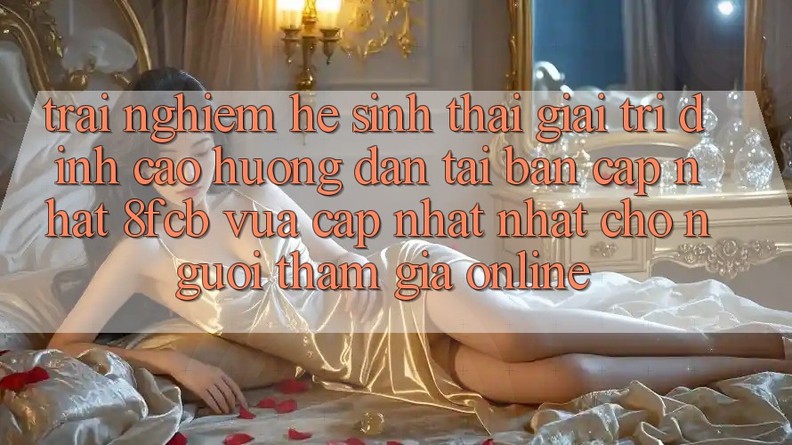 Trải Nghiệm Hệ Sinh Thái Giải Trí Đỉnh Cao: Hướng dẫn Tải Bản Cập Nhật 8fcb Vừa cập nhật Nhất Cho Người tham gia Online Trải Nghiệm Hệ Sinh Thái Giải Trí Đỉnh Cao: Hướng dẫn Tải Bản Cập Nhật 8fcb Vừa cập nhật Nhất Cho Người tham gia Online