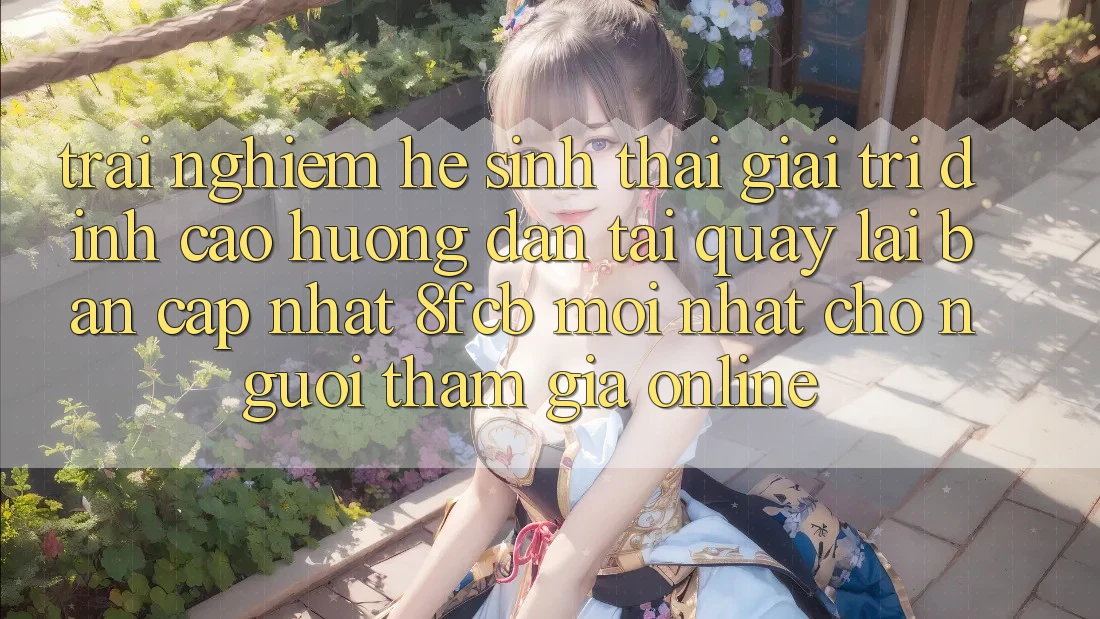 Trải Nghiệm Hệ Sinh Thái Giải Trí Đỉnh Cao: Hướng Dẫn Tải quay lại Bản Cập Nhật 8fcb Mới Nhất Cho Người tham gia Online