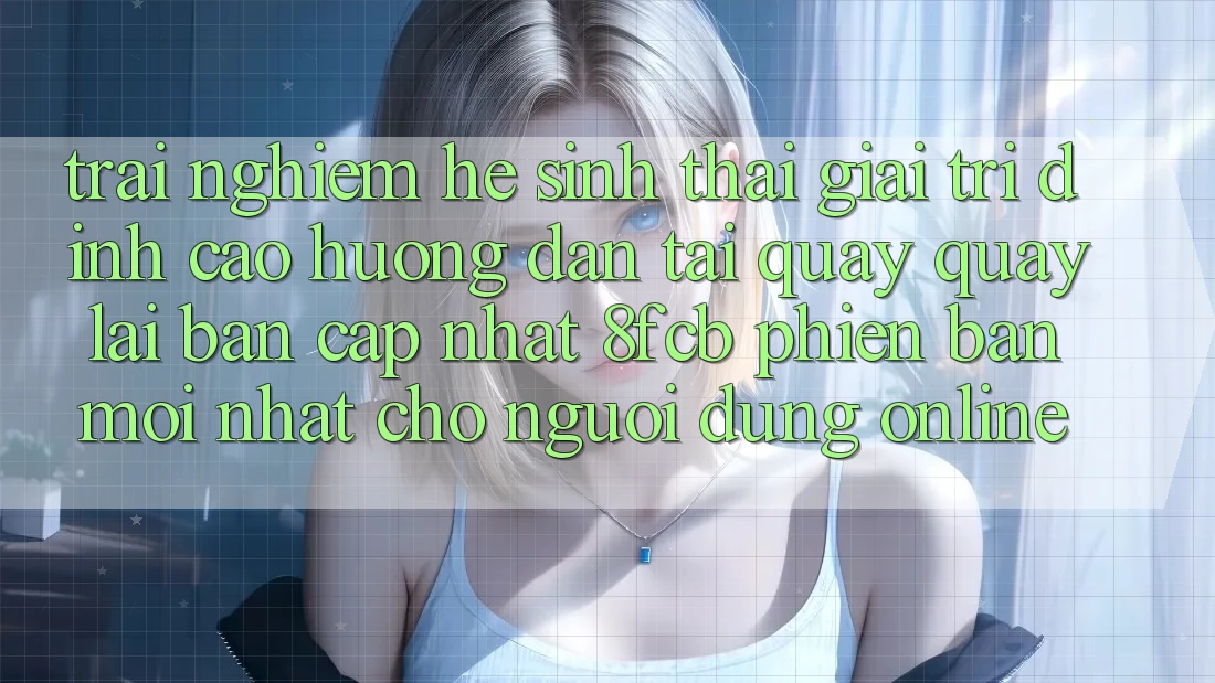 Trải Nghiệm Hệ Sinh Thái Giải Trí Đỉnh cao: Hướng Dẫn Tải quay quay lại Bản Cập Nhật 8fcb Phiên bản mới Nhất Cho Người dùng Online Trải Nghiệm Hệ Sinh Thái Giải Trí Đỉnh cao: Hướng Dẫn Tải quay quay lại Bản Cập Nhật 8fcb Phiên bản mới Nhất Cho Người dùng Online