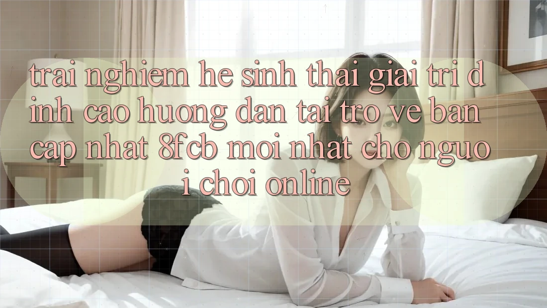 Trải nghiệm Hệ Sinh Thái Giải Trí Đỉnh Cao: Hướng Dẫn Tải trở về Bản Cập Nhật 8fcb Mới Nhất Cho Người Chơi Online