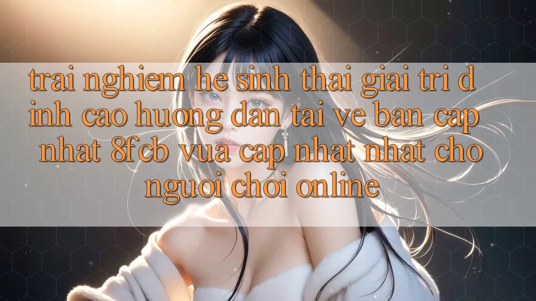 Trải Nghiệm Hệ Sinh Thái Giải Trí Đỉnh Cao: Hướng Dẫn Tải về Bản Cập Nhật 8fcb Vừa cập nhật Nhất Cho Người Chơi Online Trải Nghiệm Hệ Sinh Thái Giải Trí Đỉnh Cao: Hướng Dẫn Tải về Bản Cập Nhật 8fcb Vừa cập nhật Nhất Cho Người Chơi Online