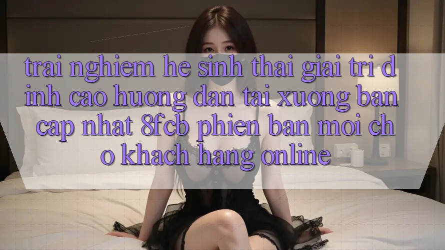 Trải nghiệm Hệ Sinh Thái Giải Trí Đỉnh Cao: Hướng dẫn Tải xuống Bản Cập Nhật 8fcb Phiên bản mới Cho Khách hàng Online Trải nghiệm Hệ Sinh Thái Giải Trí Đỉnh Cao: Hướng dẫn Tải xuống Bản Cập Nhật 8fcb Phiên bản mới Cho Khách hàng Online