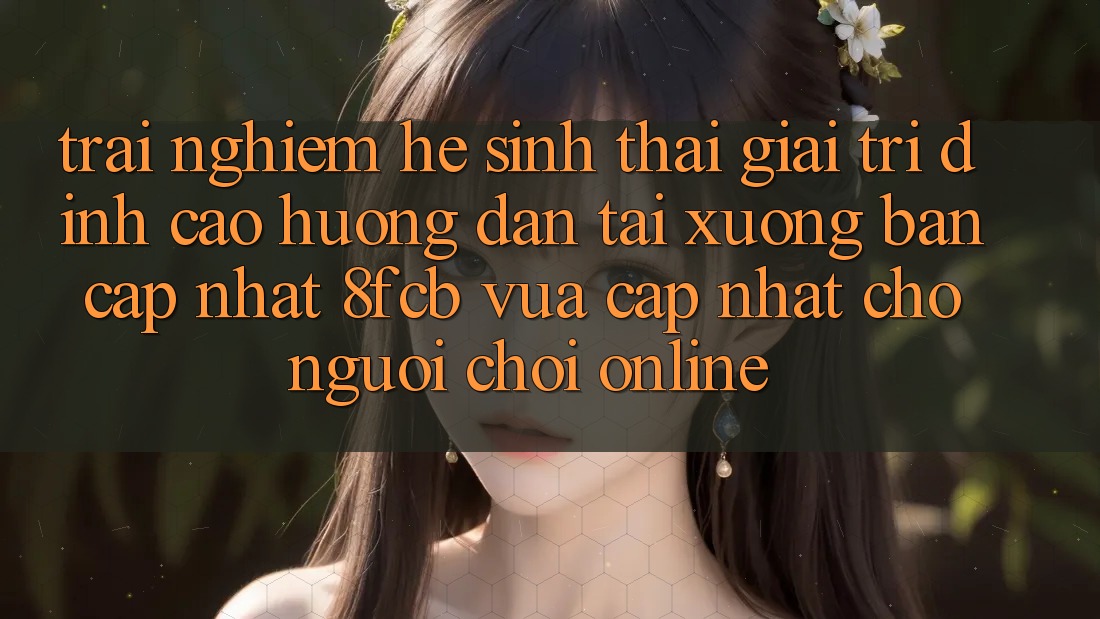 Trải Nghiệm Hệ Sinh Thái Giải Trí Đỉnh Cao: Hướng Dẫn Tải xuống Bản Cập Nhật 8fcb Vừa cập nhật Cho Người Chơi Online Trải Nghiệm Hệ Sinh Thái Giải Trí Đỉnh Cao: Hướng Dẫn Tải xuống Bản Cập Nhật 8fcb Vừa cập nhật Cho Người Chơi Online