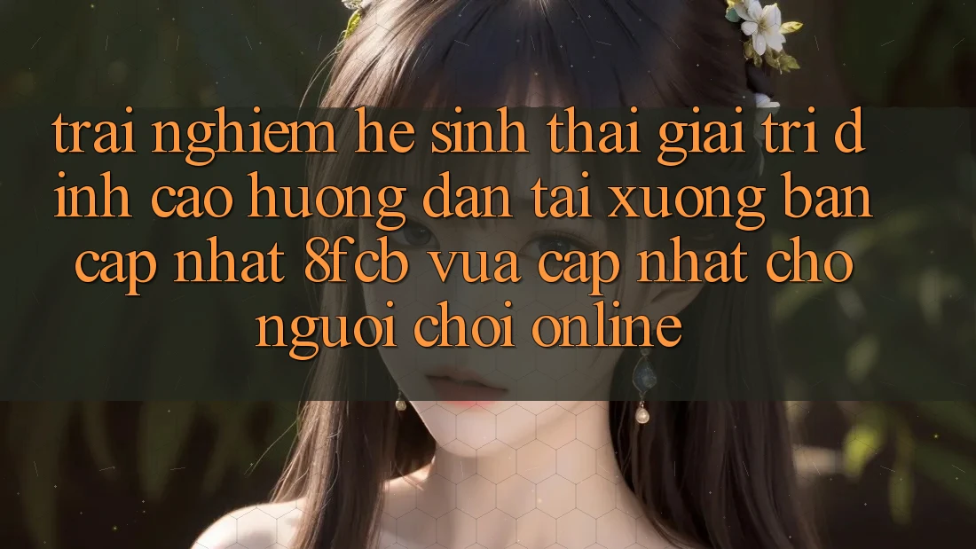 Trải Nghiệm Hệ Sinh Thái Giải Trí Đỉnh Cao: Hướng Dẫn Tải xuống Bản Cập Nhật 8fcb Vừa cập nhật Cho Người Chơi Online