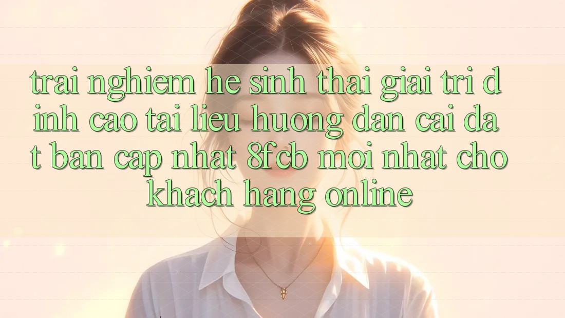 Trải nghiệm Hệ Sinh Thái Giải Trí Đỉnh Cao: Tài liệu hướng dẫn Cài đặt Bản Cập Nhật 8fcb Mới Nhất Cho Khách hàng Online Trải nghiệm Hệ Sinh Thái Giải Trí Đỉnh Cao: Tài liệu hướng dẫn Cài đặt Bản Cập Nhật 8fcb Mới Nhất Cho Khách hàng Online
