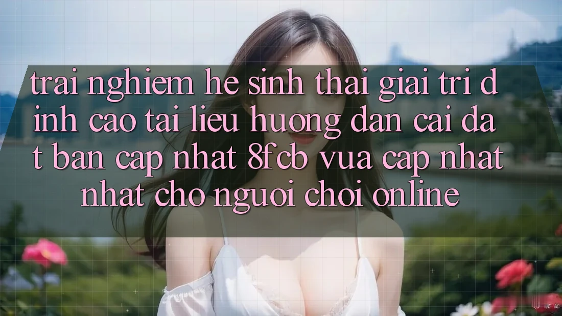 Trải Nghiệm Hệ Sinh Thái Giải Trí Đỉnh Cao: Tài liệu hướng dẫn Cài đặt Bản Cập Nhật 8fcb Vừa cập nhật Nhất Cho Người Chơi Online