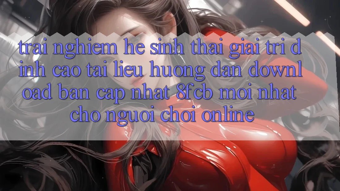 Trải nghiệm Hệ Sinh Thái Giải Trí Đỉnh Cao: Tài liệu hướng dẫn Download Bản Cập Nhật 8fcb Mới Nhất Cho Người Chơi Online Trải nghiệm Hệ Sinh Thái Giải Trí Đỉnh Cao: Tài liệu hướng dẫn Download Bản Cập Nhật 8fcb Mới Nhất Cho Người Chơi Online