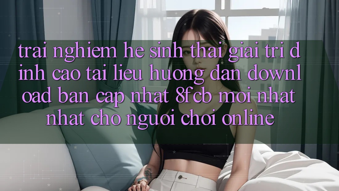 Trải nghiệm Hệ Sinh Thái Giải Trí Đỉnh Cao: Tài liệu hướng dẫn Download Bản Cập Nhật 8fcb Mới nhất Nhất Cho Người Chơi Online Trải nghiệm Hệ Sinh Thái Giải Trí Đỉnh Cao: Tài liệu hướng dẫn Download Bản Cập Nhật 8fcb Mới nhất Nhất Cho Người Chơi Online
