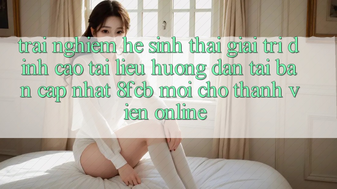 Trải Nghiệm Hệ Sinh Thái Giải Trí Đỉnh Cao: Tài liệu hướng dẫn Tải Bản Cập Nhật 8fcb Mới Cho Thành viên Online