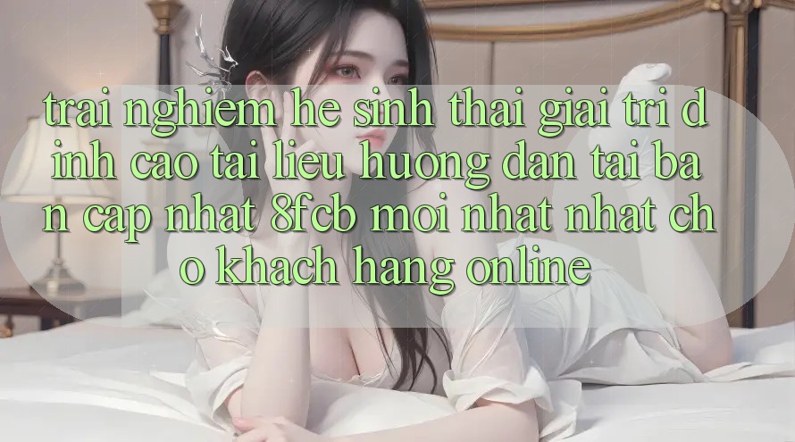 Trải Nghiệm Hệ Sinh Thái Giải Trí Đỉnh Cao: Tài liệu hướng dẫn Tải Bản Cập Nhật 8fcb Mới nhất Nhất Cho Khách hàng Online Trải Nghiệm Hệ Sinh Thái Giải Trí Đỉnh Cao: Tài liệu hướng dẫn Tải Bản Cập Nhật 8fcb Mới nhất Nhất Cho Khách hàng Online