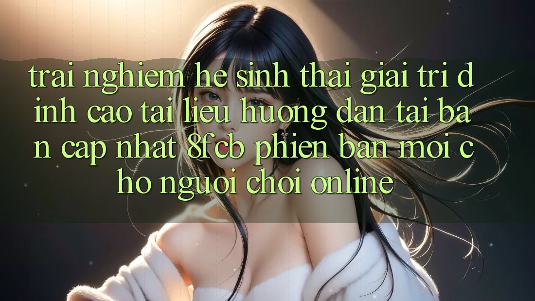 Trải Nghiệm Hệ Sinh Thái Giải Trí Đỉnh Cao: Tài liệu hướng dẫn Tải Bản Cập Nhật 8fcb Phiên bản mới Cho Người Chơi Online Trải Nghiệm Hệ Sinh Thái Giải Trí Đỉnh Cao: Tài liệu hướng dẫn Tải Bản Cập Nhật 8fcb Phiên bản mới Cho Người Chơi Online