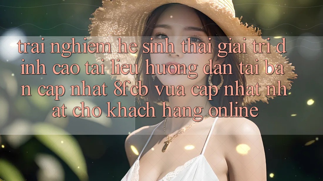 Trải Nghiệm Hệ Sinh Thái Giải Trí Đỉnh Cao: Tài liệu hướng dẫn Tải Bản Cập Nhật 8fcb Vừa cập nhật Nhất Cho Khách hàng Online