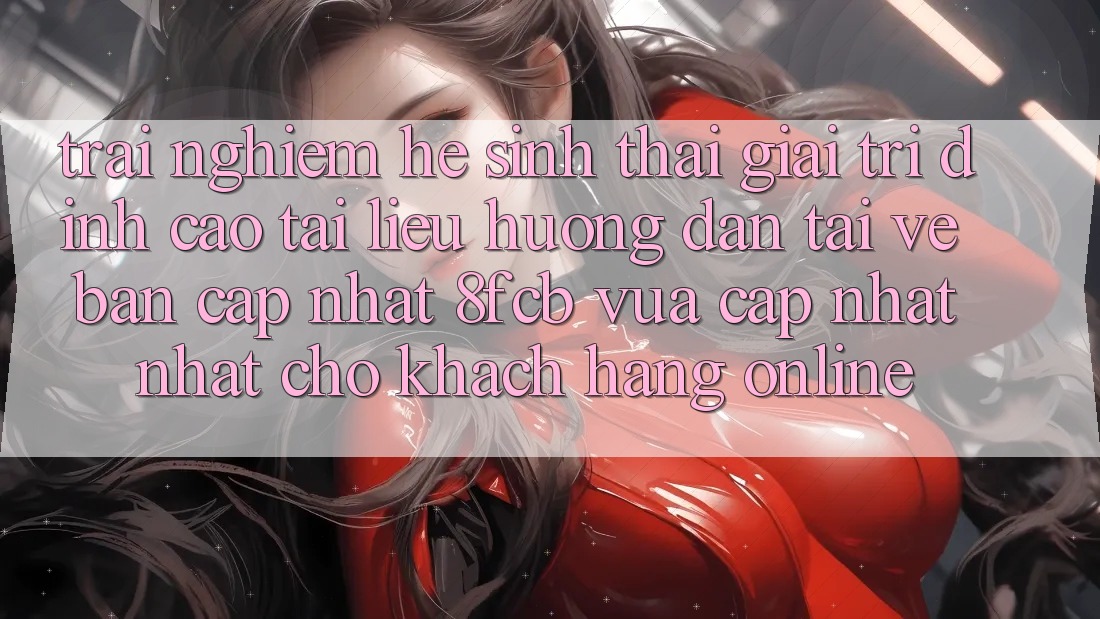 Trải Nghiệm Hệ Sinh Thái Giải Trí Đỉnh Cao: Tài liệu hướng dẫn Tải về Bản Cập Nhật 8fcb Vừa cập nhật Nhất Cho Khách hàng Online Trải Nghiệm Hệ Sinh Thái Giải Trí Đỉnh Cao: Tài liệu hướng dẫn Tải về Bản Cập Nhật 8fcb Vừa cập nhật Nhất Cho Khách hàng Online