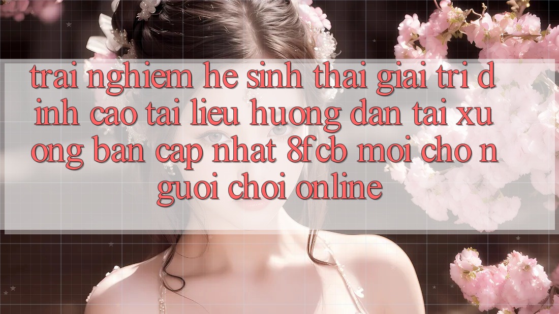 Trải Nghiệm Hệ Sinh Thái Giải Trí Đỉnh Cao: Tài liệu hướng dẫn Tải xuống Bản Cập Nhật 8fcb Mới Cho Người Chơi Online Trải Nghiệm Hệ Sinh Thái Giải Trí Đỉnh Cao: Tài liệu hướng dẫn Tải xuống Bản Cập Nhật 8fcb Mới Cho Người Chơi Online