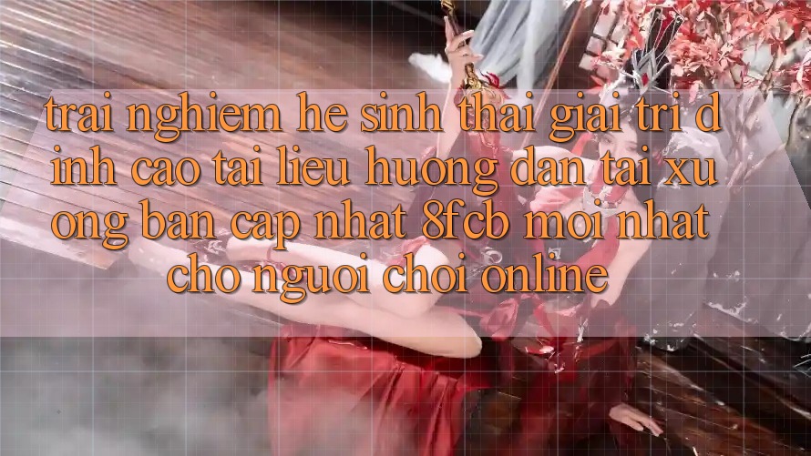 Trải Nghiệm Hệ Sinh Thái Giải Trí Đỉnh Cao: Tài liệu hướng dẫn Tải xuống Bản Cập Nhật 8fcb Mới Nhất Cho Người Chơi Online Trải Nghiệm Hệ Sinh Thái Giải Trí Đỉnh Cao: Tài liệu hướng dẫn Tải xuống Bản Cập Nhật 8fcb Mới Nhất Cho Người Chơi Online