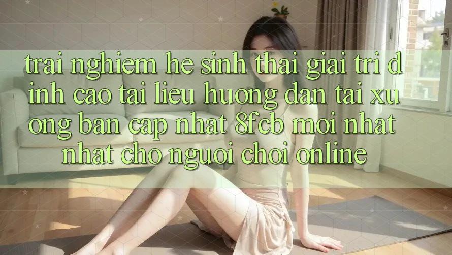 Trải Nghiệm Hệ Sinh Thái Giải Trí Đỉnh Cao: Tài liệu hướng dẫn Tải xuống Bản Cập Nhật 8fcb Mới nhất Nhất Cho Người Chơi Online Trải Nghiệm Hệ Sinh Thái Giải Trí Đỉnh Cao: Tài liệu hướng dẫn Tải xuống Bản Cập Nhật 8fcb Mới nhất Nhất Cho Người Chơi Online