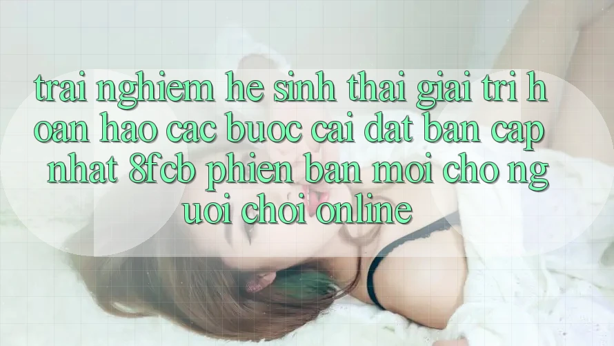 Trải nghiệm Hệ Sinh Thái Giải Trí Hoàn hảo: Các bước Cài đặt Bản Cập Nhật 8fcb Phiên bản mới Cho Người Chơi Online Trải nghiệm Hệ Sinh Thái Giải Trí Hoàn hảo: Các bước Cài đặt Bản Cập Nhật 8fcb Phiên bản mới Cho Người Chơi Online