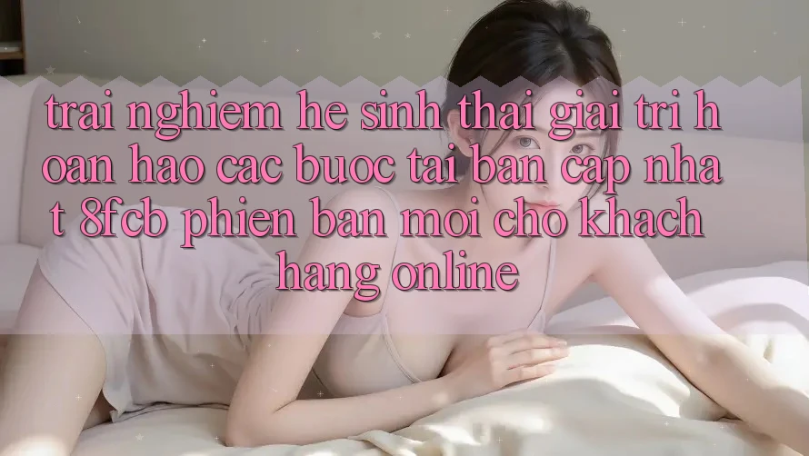 Trải nghiệm Hệ Sinh Thái Giải Trí Hoàn hảo: Các bước Tải Bản Cập Nhật 8fcb Phiên bản mới Cho Khách hàng Online Trải nghiệm Hệ Sinh Thái Giải Trí Hoàn hảo: Các bước Tải Bản Cập Nhật 8fcb Phiên bản mới Cho Khách hàng Online