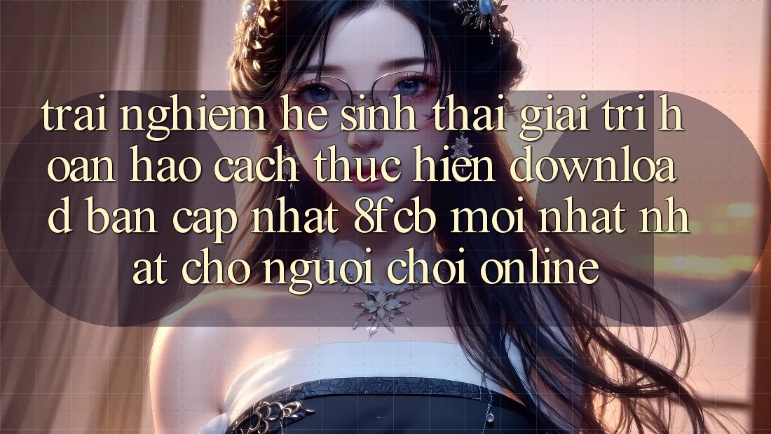 Trải nghiệm Hệ Sinh Thái Giải Trí Hoàn hảo: Cách thực hiện Download Bản Cập Nhật 8fcb Mới nhất Nhất Cho Người Chơi Online