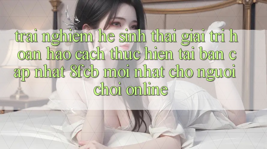 Trải Nghiệm Hệ Sinh Thái Giải Trí Hoàn hảo: Cách thực hiện Tải Bản Cập Nhật 8fcb Mới Nhất Cho Người Chơi Online Trải Nghiệm Hệ Sinh Thái Giải Trí Hoàn hảo: Cách thực hiện Tải Bản Cập Nhật 8fcb Mới Nhất Cho Người Chơi Online