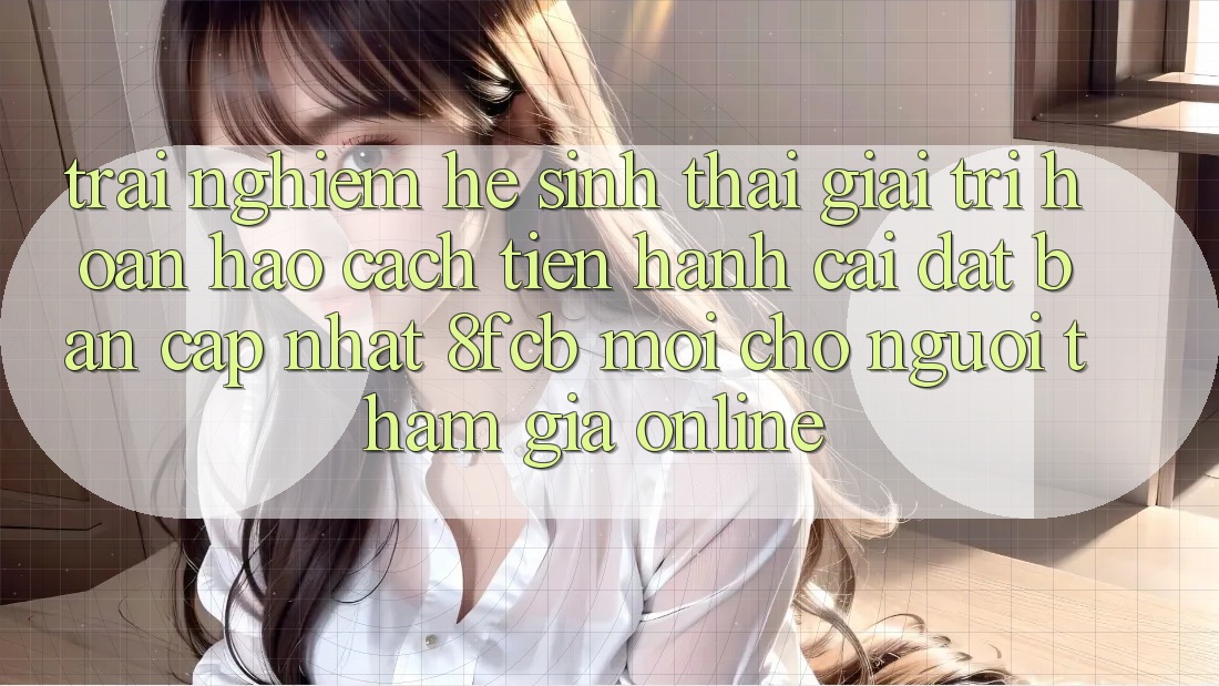 Trải Nghiệm Hệ Sinh Thái Giải Trí Hoàn hảo: Cách tiến hành Cài đặt Bản Cập Nhật 8fcb Mới Cho Người tham gia Online Trải Nghiệm Hệ Sinh Thái Giải Trí Hoàn hảo: Cách tiến hành Cài đặt Bản Cập Nhật 8fcb Mới Cho Người tham gia Online