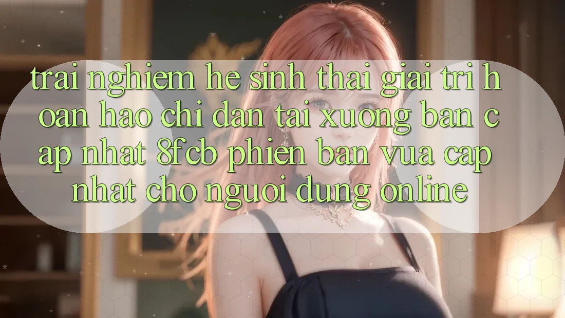 Trải Nghiệm Hệ Sinh Thái Giải Trí Hoàn hảo: Chỉ dẫn Tải xuống Bản Cập Nhật 8fcb Phiên bản vừa cập nhật Cho Người dùng Online Trải Nghiệm Hệ Sinh Thái Giải Trí Hoàn hảo: Chỉ dẫn Tải xuống Bản Cập Nhật 8fcb Phiên bản vừa cập nhật Cho Người dùng Online