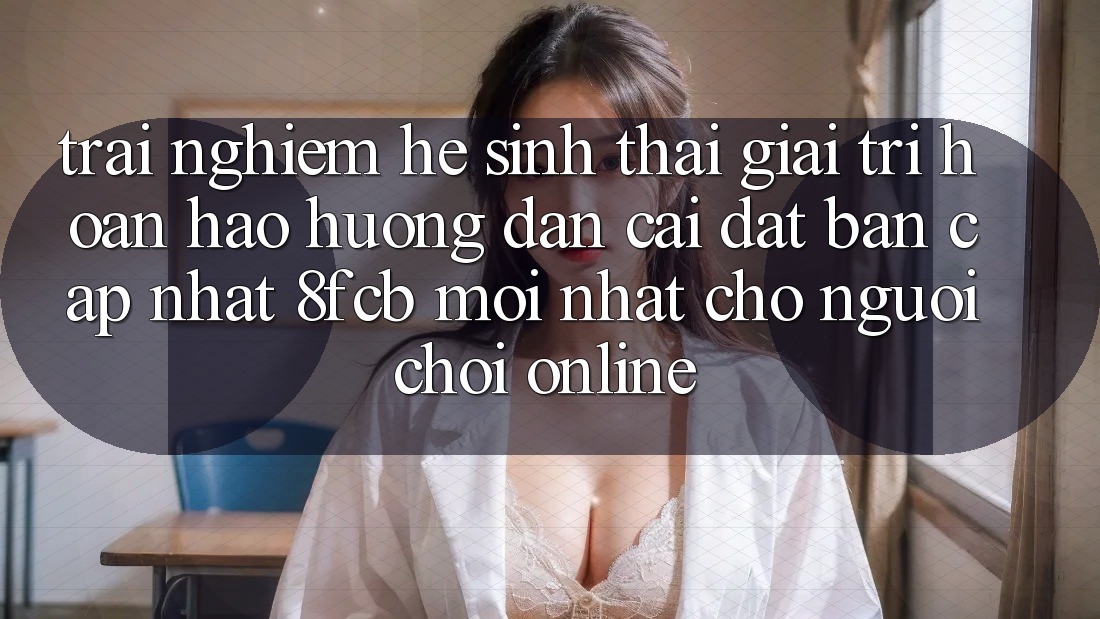 Trải Nghiệm Hệ Sinh Thái Giải Trí Hoàn hảo: Hướng Dẫn Cài đặt Bản Cập Nhật 8fcb Mới Nhất Cho Người Chơi Online Trải Nghiệm Hệ Sinh Thái Giải Trí Hoàn hảo: Hướng Dẫn Cài đặt Bản Cập Nhật 8fcb Mới Nhất Cho Người Chơi Online