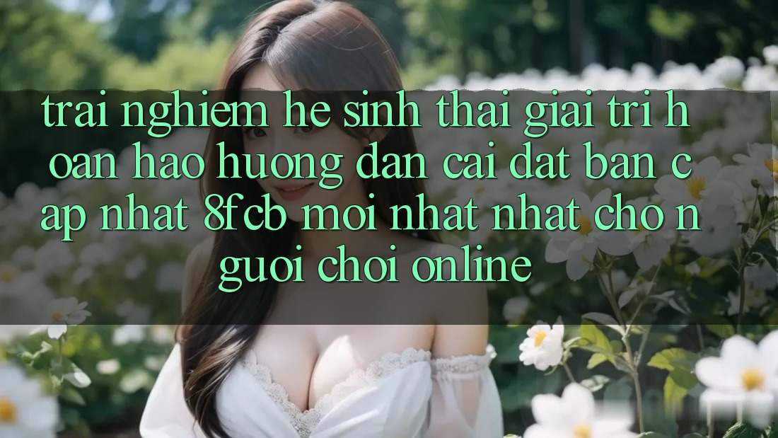 Trải Nghiệm Hệ Sinh Thái Giải Trí Hoàn hảo: Hướng Dẫn Cài đặt Bản Cập Nhật 8fcb Mới nhất Nhất Cho Người Chơi Online Trải Nghiệm Hệ Sinh Thái Giải Trí Hoàn hảo: Hướng Dẫn Cài đặt Bản Cập Nhật 8fcb Mới nhất Nhất Cho Người Chơi Online