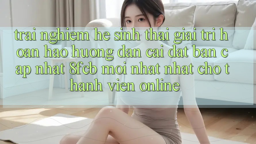 Trải Nghiệm Hệ Sinh Thái Giải Trí Hoàn hảo: Hướng Dẫn Cài đặt Bản Cập Nhật 8fcb Mới nhất Nhất Cho Thành viên Online Trải Nghiệm Hệ Sinh Thái Giải Trí Hoàn hảo: Hướng Dẫn Cài đặt Bản Cập Nhật 8fcb Mới nhất Nhất Cho Thành viên Online