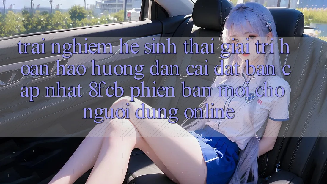Trải Nghiệm Hệ Sinh Thái Giải Trí Hoàn hảo: Hướng Dẫn Cài đặt Bản Cập Nhật 8fcb Phiên bản mới Cho Người dùng Online Trải Nghiệm Hệ Sinh Thái Giải Trí Hoàn hảo: Hướng Dẫn Cài đặt Bản Cập Nhật 8fcb Phiên bản mới Cho Người dùng Online