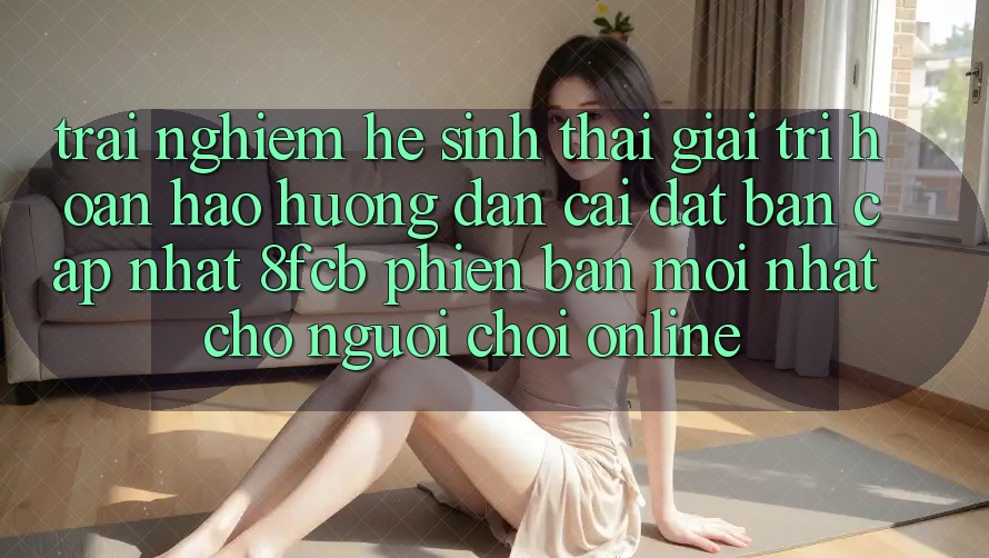 Trải Nghiệm Hệ Sinh Thái Giải Trí Hoàn hảo: Hướng Dẫn Cài đặt Bản Cập Nhật 8fcb Phiên bản mới Nhất Cho Người Chơi Online Trải Nghiệm Hệ Sinh Thái Giải Trí Hoàn hảo: Hướng Dẫn Cài đặt Bản Cập Nhật 8fcb Phiên bản mới Nhất Cho Người Chơi Online